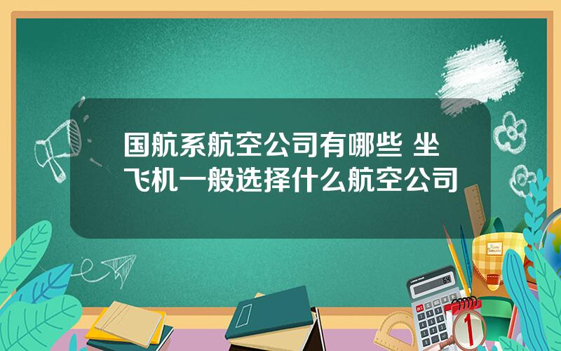 国航系航空公司有哪些 坐飞机一般选择什么航空公司